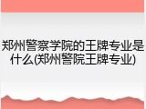 郑州警察学院的王牌专业是什么(郑州警院王牌专业)