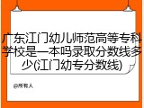 广东江门幼儿师范高等专科学校是一本吗录取分数线多少(江门幼专分数线)