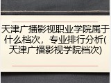 天津广播影视职业学院属于什么档次，专业排行分析(天津广播影视学院档次)