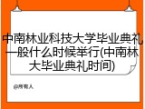 中南林业科技大学毕业典礼一般什么时候举行(中南林大毕业典礼时间)