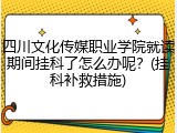 四川文化传媒职业学院就读期间挂科了怎么办呢？(挂科补救措施)