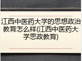 江西中医药大学的思想政治教育怎么样(江西中医药大学思政教育)