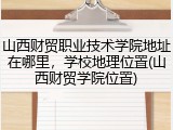 山西财贸职业技术学院地址在哪里，学校地理位置(山西财贸学院位置)