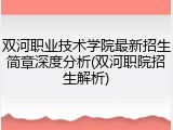 双河职业技术学院最新招生简章深度分析(双河职院招生解析)