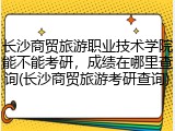 长沙商贸旅游职业技术学院能不能考研，成绩在哪里查询(长沙商贸旅游考研查询)
