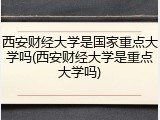 西安财经大学是国家重点大学吗(西安财经大学是重点大学吗)