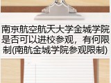 南京航空航天大学金城学院是否可以进校参观，有何限制(南航金城学院参观限制)