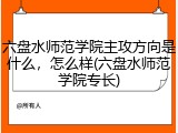 六盘水师范学院主攻方向是什么，怎么样(六盘水师范学院专长)