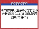 湖南体育职业学院的思想政治教育怎么样(湖南体院思政教育评价)