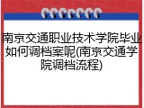 南京交通职业技术学院毕业如何调档案呢(南京交通学院调档流程)