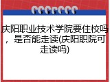 庆阳职业技术学院要住校吗，是否能走读(庆阳职院可走读吗)