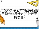 广东省外语艺术职业学院的王牌专业是什么(广外艺王牌专业)