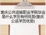 重庆公共运输职业学院毕业是什么学历有何优势(重庆公运学历优势)