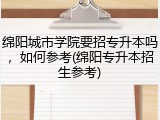 绵阳城市学院要招专升本吗，如何参考(绵阳专升本招生参考)