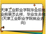 天津工业职业学院毕业后就业前景怎么样，毕业生去向(天津工业职业学院就业去向)