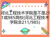 河北工程技术学院是不是211或985高校(河北工程技术学院非211/985)