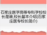 石家庄医学高等专科学校校长是谁,校长基本介绍(石家庄医专校长简介)