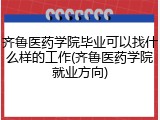齐鲁医药学院毕业可以找什么样的工作(齐鲁医药学院就业方向)