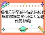 福州大学至诚学院的院校代码和邮编是多少(福大至诚代码邮编)