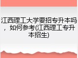 江西理工大学要招专升本吗，如何参考(江西理工专升本招生)