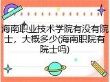 海南职业技术学院有没有院士，大概多少(海南职院有院士吗)