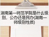 湖南第一师范学院是什么级别，公办还是民办(湖南一师级别性质)