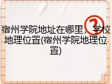 宿州学院地址在哪里，学校地理位置(宿州学院地理位置)