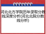 河北北方学院历年录取分数线深度分析(河北北院分数线分析)