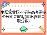 南阳农业职业学院高考需多少分能录取呢(南阳农职录取分数)