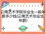 云南艺术学院毕业生一般年薪多少钱(云南艺术毕业生年薪)