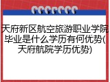 天府新区航空旅游职业学院毕业是什么学历有何优势(天府航院学历优势)