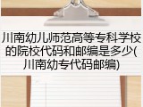 川南幼儿师范高等专科学校的院校代码和邮编是多少(川南幼专代码邮编)