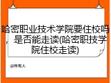 哈密职业技术学院要住校吗，是否能走读(哈密职技学院住校走读)