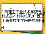 广西理工职业技术学院是专科还是本科院校呢(广西理工职业技术学院是专科吗)