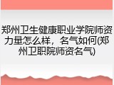 郑州卫生健康职业学院师资力量怎么样，名气如何(郑州卫职院师资名气)