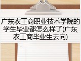 广东农工商职业技术学院的学生毕业都怎么样了(广东农工商毕业生去向)