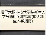 塔里木职业技术学院新生入学报道时间和指南(塔大新生入学指南)