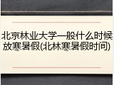 北京林业大学一般什么时候放寒暑假(北林寒暑假时间)