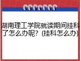 湖南理工学院就读期间挂科了怎么办呢？(挂科怎么办)