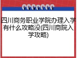 四川商务职业学院办理入学有什么攻略没(四川商院入学攻略)