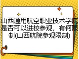 山西通用航空职业技术学院是否可以进校参观，有何限制(山西航院参观限制)
