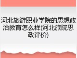 河北旅游职业学院的思想政治教育怎么样(河北旅院思政评价)