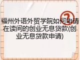 福州外语外贸学院如何申请在读间的创业无息贷款(创业无息贷款申请)