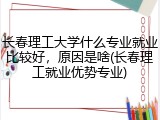 长春理工大学什么专业就业比较好，原因是啥(长春理工就业优势专业)