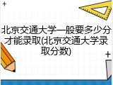 北京交通大学一般要多少分才能录取(北京交通大学录取分数)