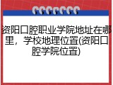 资阳口腔职业学院地址在哪里，学校地理位置(资阳口腔学院位置)