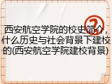 西安航空学院的校史简介，什么历史与社会背景下建校的(西安航空学院建校背景)