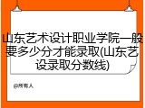 山东艺术设计职业学院一般要多少分才能录取(山东艺设录取分数线)
