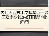 内江职业技术学院毕业一般工资多少钱(内江职院毕业薪资)