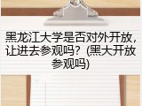 黑龙江大学是否对外开放，让进去参观吗？(黑大开放参观吗)